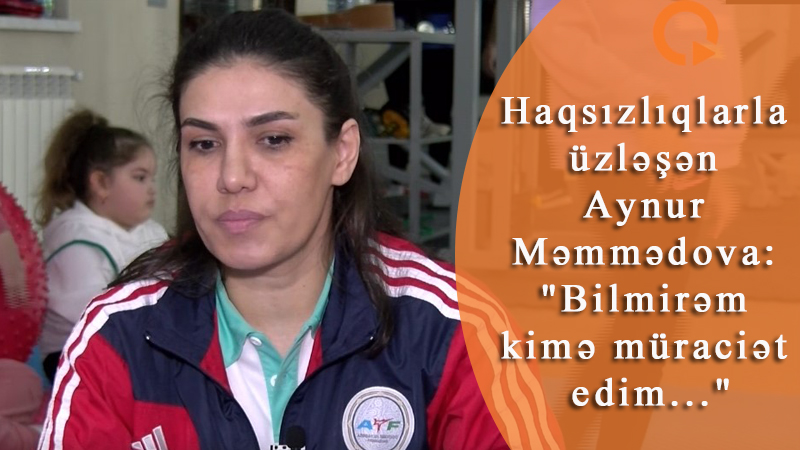 Haqsızlıqlarla üzləşən Aynur Məmmədova: 
